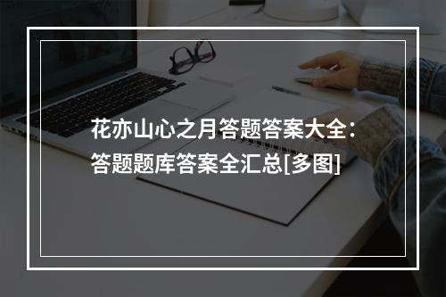 花亦山心之月答题答案大全：答题题库答案全汇总[多图]