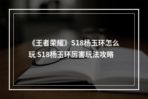 《王者荣耀》S18杨玉环怎么玩 S18杨玉环厉害玩法攻略