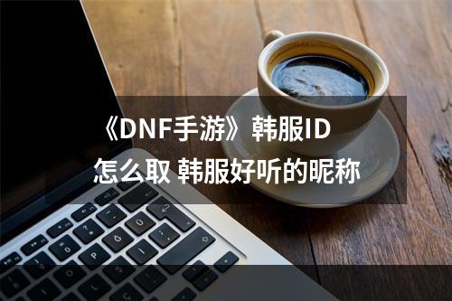 《DNF手游》韩服ID怎么取 韩服好听的昵称