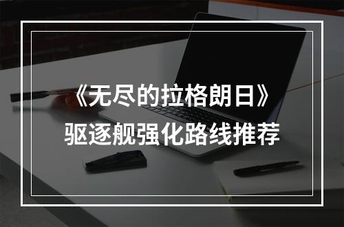 《无尽的拉格朗日》驱逐舰强化路线推荐