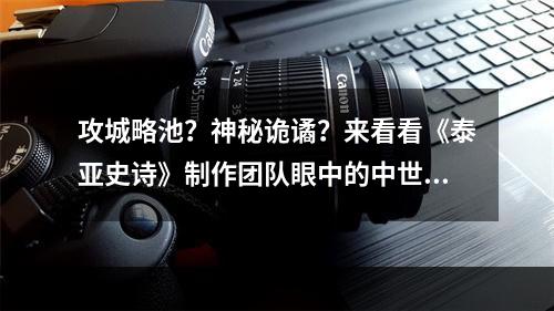 攻城略池？神秘诡谲？来看看《泰亚史诗》制作团队眼中的中世纪