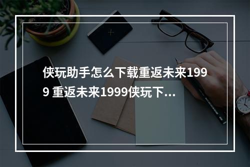 侠玩助手怎么下载重返未来1999 重返未来1999侠玩下载攻略