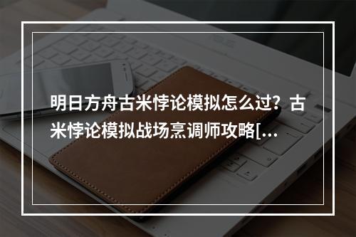 明日方舟古米悖论模拟怎么过？古米悖论模拟战场烹调师攻略[多图]