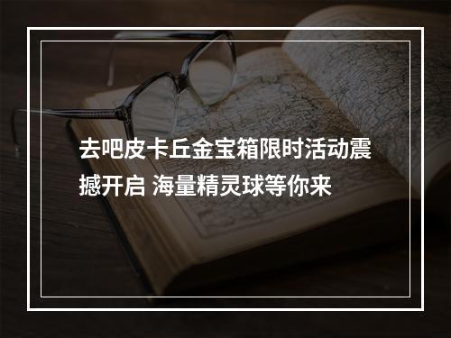 去吧皮卡丘金宝箱限时活动震撼开启 海量精灵球等你来