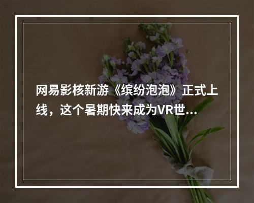 网易影核新游《缤纷泡泡》正式上线，这个暑期快来成为VR世界的魔法师