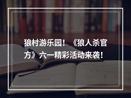 狼村游乐园！《狼人杀官方》六一精彩活动来袭！