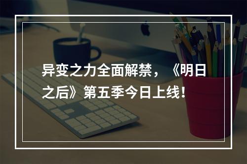 异变之力全面解禁，《明日之后》第五季今日上线！