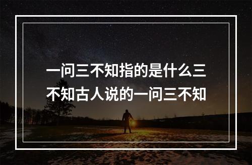 一问三不知指的是什么三不知古人说的一问三不知