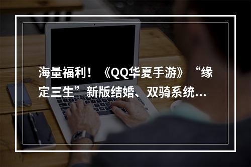 海量福利！《QQ华夏手游》“缘定三生”新版结婚、双骑系统首曝