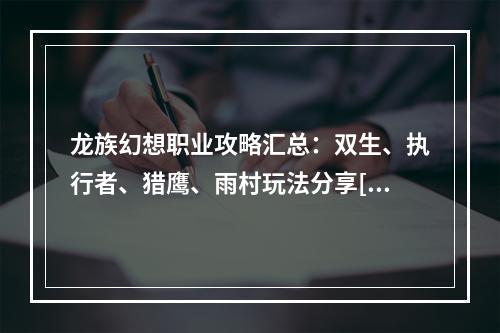 龙族幻想职业攻略汇总：双生、执行者、猎鹰、雨村玩法分享[视频][多图]