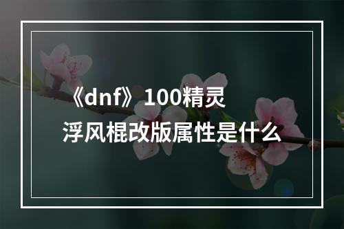 《dnf》100精灵浮风棍改版属性是什么