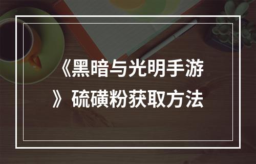 《黑暗与光明手游》硫磺粉获取方法