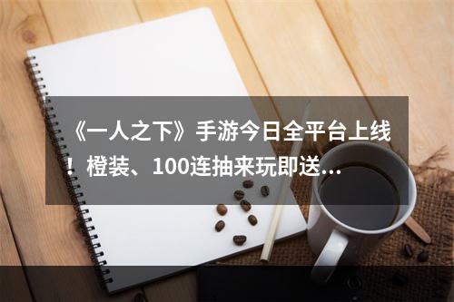 《一人之下》手游今日全平台上线！橙装、100连抽来玩即送！