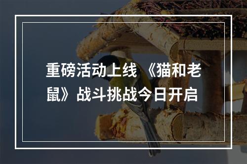 重磅活动上线 《猫和老鼠》战斗挑战今日开启