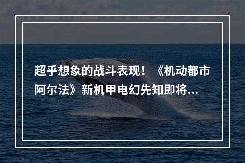 超乎想象的战斗表现！《机动都市阿尔法》新机甲电幻先知即将登场