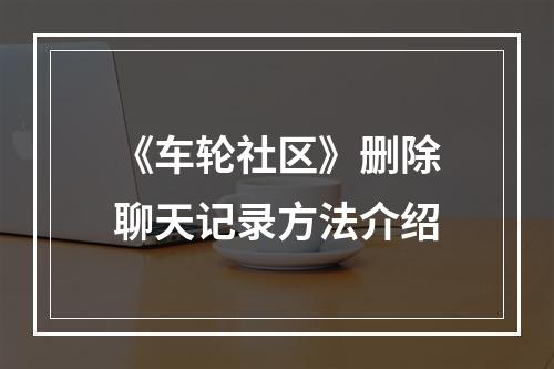 《车轮社区》删除聊天记录方法介绍