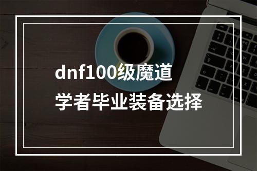 dnf100级魔道学者毕业装备选择