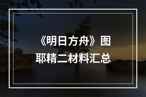 《明日方舟》图耶精二材料汇总