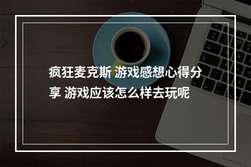 疯狂麦克斯 游戏感想心得分享 游戏应该怎么样去玩呢