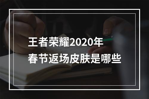 王者荣耀2020年春节返场皮肤是哪些