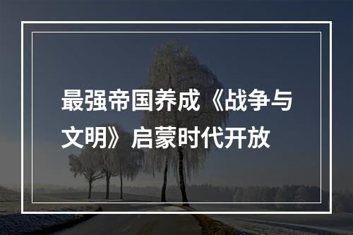 最强帝国养成《战争与文明》启蒙时代开放