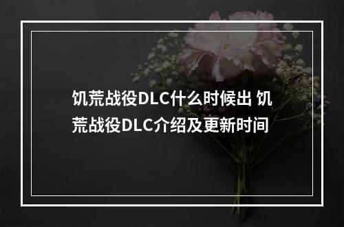 饥荒战役DLC什么时候出 饥荒战役DLC介绍及更新时间