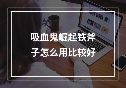 吸血鬼崛起铁斧子怎么用比较好