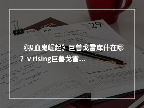 《吸血鬼崛起》巨兽戈雷库什在哪？v rising巨兽戈雷库什位置介绍