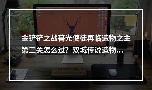 金铲铲之战暮光使徒再临造物之主第二关怎么过？双城传说造物之主第二关攻略[多图]