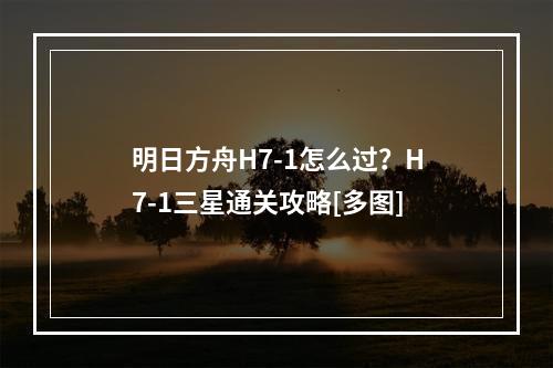 明日方舟H7-1怎么过？H7-1三星通关攻略[多图]