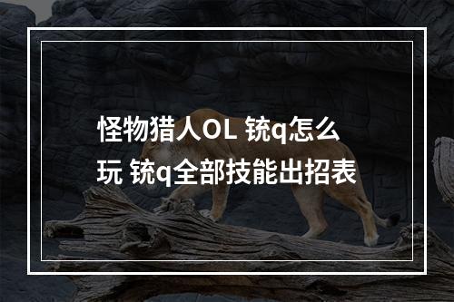 怪物猎人OL 铳q怎么玩 铳q全部技能出招表