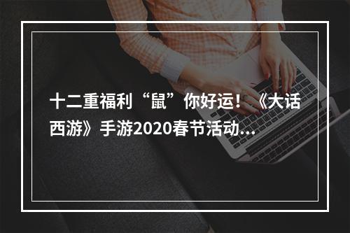 十二重福利“鼠”你好运！《大话西游》手游2020春节活动开启！[视频][多图]