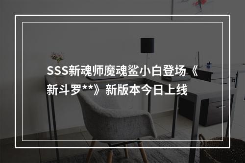 SSS新魂师魔魂鲨小白登场《新斗罗**》新版本今日上线