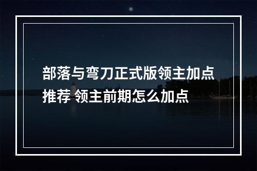 部落与弯刀正式版领主加点推荐 领主前期怎么加点