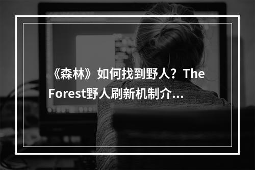 《森林》如何找到野人？The Forest野人刷新机制介绍