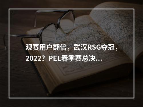 观赛用户翻倍，武汉RSG夺冠，2022？PEL春季赛总决赛线下圆满落幕