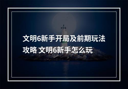 文明6新手开局及前期玩法攻略 文明6新手怎么玩