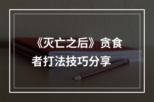 《灭亡之后》贪食者打法技巧分享