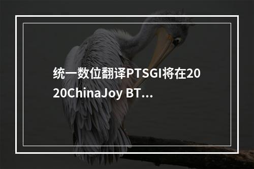 统一数位翻译PTSGI将在2020ChinaJoy BTOB展区赓续辉煌