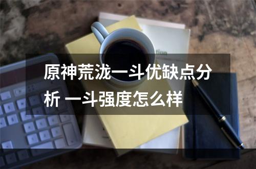 原神荒泷一斗优缺点分析 一斗强度怎么样