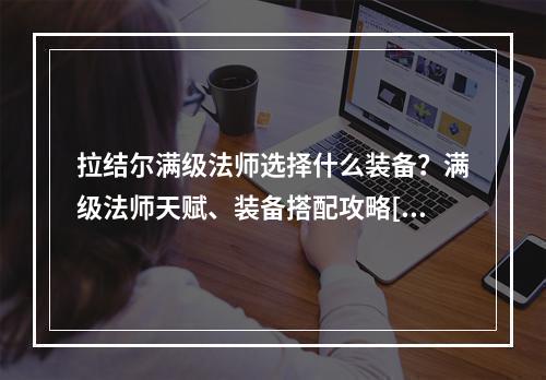 拉结尔满级法师选择什么装备？满级法师天赋、装备搭配攻略[视频][多图]