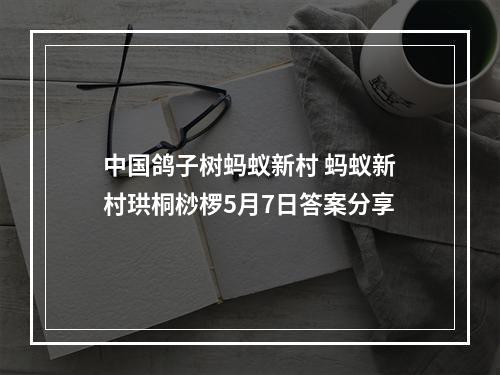 中国鸽子树蚂蚁新村 蚂蚁新村珙桐桫椤5月7日答案分享