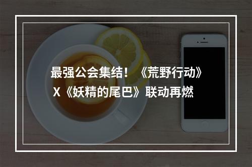 最强公会集结！《荒野行动》 X《妖精的尾巴》联动再燃