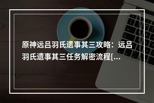 原神远吕羽氏遗事其三攻略：远吕羽氏遗事其三任务解密流程[多图]