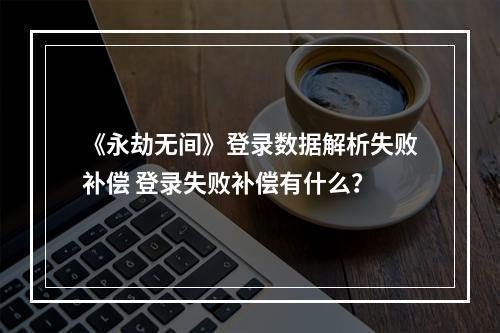 《永劫无间》登录数据解析失败补偿 登录失败补偿有什么？