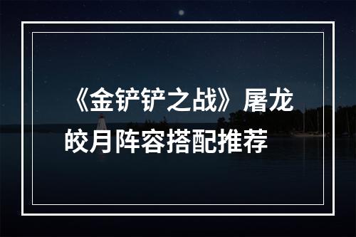 《金铲铲之战》屠龙皎月阵容搭配推荐