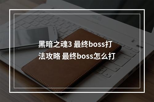 黑暗之魂3 最终boss打法攻略 最终boss怎么打