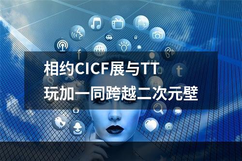 相约CICF展与TT玩加一同跨越二次元壁