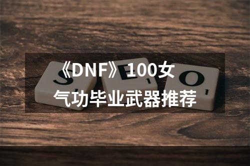 《DNF》100女气功毕业武器推荐