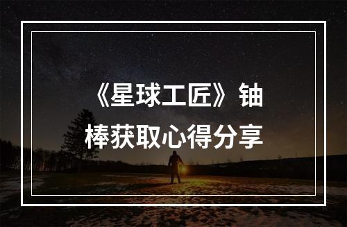 《星球工匠》铀棒获取心得分享